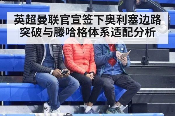 英超曼联官宣签下奥利塞边路突破与滕哈格体系适配分析