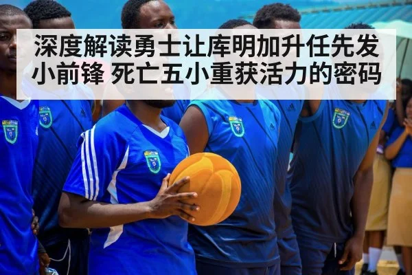 深度解读勇士让库明加升任先发小前锋 死亡五小重获活力的密码