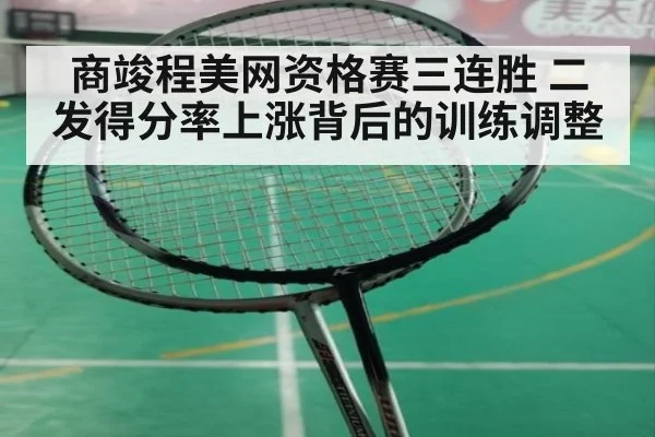 商竣程美网资格赛三连胜 二发得分率上涨背后的训练调整