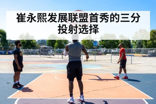 崔永熙发展联盟首秀的三分投射选择