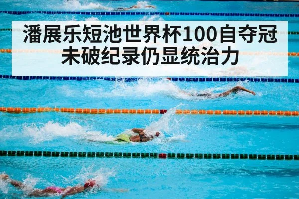 潘展乐短池世界杯100自夺冠 未破纪录仍显统治力