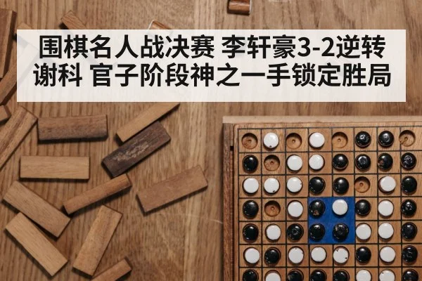 围棋名人战决赛 李轩豪3-2逆转谢科 官子阶段神之一手锁定胜局