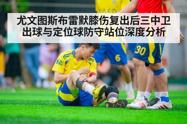 尤文图斯布雷默膝伤复出后三中卫出球与定位球防守站位深度分析