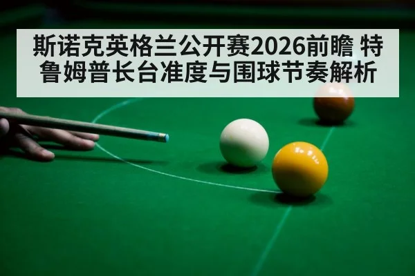 斯诺克英格兰公开赛2026前瞻 特鲁姆普长台准度与围球节奏解析